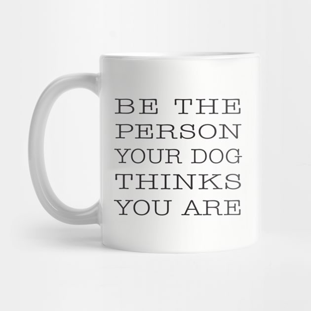 BE THE PERSON YOUR DOG THINKS YOU ARE by DubyaTee